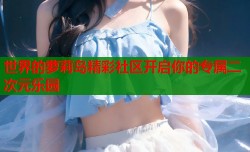 世界的萝莉岛精彩社区开启你的专属二次元乐园