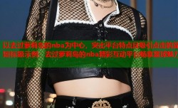 以去过萝莉岛的nba为中心，突出平台特点且吸引点击的简短标题示例：去过萝莉岛的nba精彩互动平台畅享篮球魅力