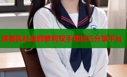 揉美乳社童颜萝莉双手揉技巧分享平台