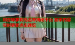 刘亦婷萝莉岛名单揭秘平台 独家内容实时更新点击速览