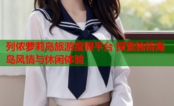 列侬萝莉岛旅游度假平台 探索独特海岛风情与休闲体验