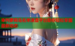 审判萝莉岛名单速查平台助你轻松掌握最新动态