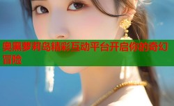 奥黑萝莉岛精彩互动平台开启你的奇幻冒险