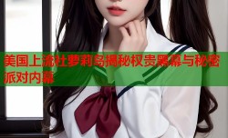 美国上流社萝莉岛揭秘权贵黑幕与秘密派对内幕