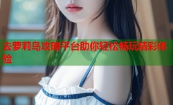 去萝莉岛攻略平台助你轻松畅玩精彩体验