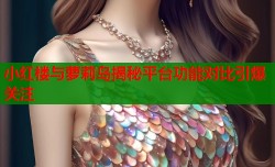 小红楼与萝莉岛揭秘平台功能对比引爆关注