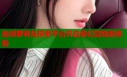 地球萝莉岛探索平台开启奇幻冒险新体验