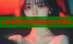 去萝莉岛顶流引爆潮流社交新体验