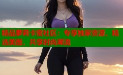 精品萝莉卡密社区：专享独家资源，精选美图，共享时尚潮流