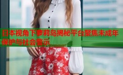 日本视角下萝莉岛揭秘平台聚焦未成年保护与社会警示