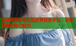 宫崎骏萝莉岛动画世界探索平台，尽享经典与奇幻魅力