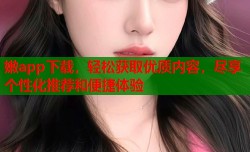 嫩app下载，轻松获取优质内容，尽享个性化推荐和便捷体验
