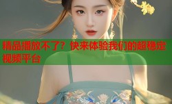 精品播放不了？快来体验我们的超稳定视频平台