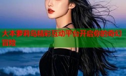 大本萝莉岛精彩互动平台开启你的奇幻冒险