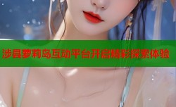 涉县萝莉岛互动平台开启精彩探索体验