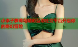 小李子萝莉岛精彩互动社交平台开启你的奇幻冒险