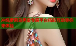 冲绳萝莉岛男童专属平台精彩互动等你来体验