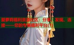 爱萝莉福利资源社区：分享、发现、连接——您的专属福利平台(1)