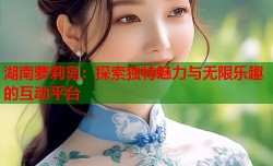 湖南萝莉岛：探索独特魅力与无限乐趣的互动平台