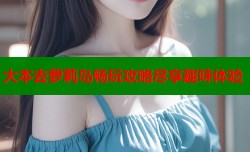 大本去萝莉岛畅玩攻略尽享趣味体验