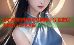 切尔西克林顿萝莉岛揭秘平台 直击权贵秘密与真相追踪