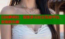 日向萝莉社：探索多元社交互动平台，发现新乐趣
