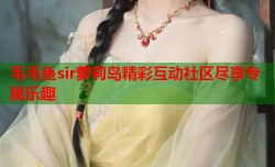 毛毛鱼sir萝莉岛精彩互动社区尽享专属乐趣