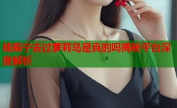 杨振宁去过萝莉岛是真的吗揭秘平台深度解析