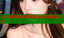 女人去萝莉岛体验专属互动乐园精彩玩法