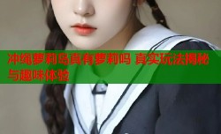 冲绳萝莉岛真有萝莉吗 真实玩法揭秘与趣味体验