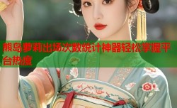 熊岛萝莉出场次数统计神器轻松掌握平台热度