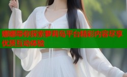 娜娜带你探索萝莉岛平台精彩内容尽享优质互动体验