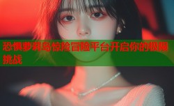 恐惧萝莉岛惊险冒险平台开启你的极限挑战