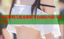 熊岛萝莉几集全解析平台精彩内容一网打尽