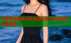 去萝莉岛拯救小孩全程记录与互动体验平台揭秘