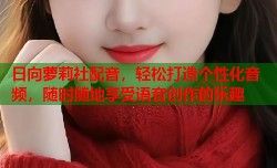 日向萝莉社配音，轻松打造个性化音频，随时随地享受语音创作的乐趣