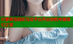 叶萝莉岛精彩互动平台开启你的专属奇幻之旅