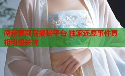 南京萝莉岛揭秘平台 独家还原事件真相引爆关注