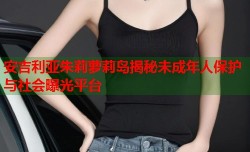 安吉利亚朱莉萝莉岛揭秘未成年人保护与社会曝光平台