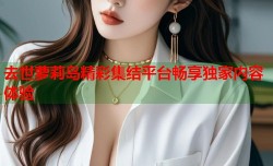 去世萝莉岛精彩集结平台畅享独家内容体验
