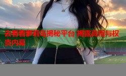 去看看萝莉岛揭秘平台 揭露真相与权贵内幕