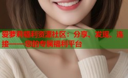 爱萝莉福利资源社区：分享、发现、连接——您的专属福利平台