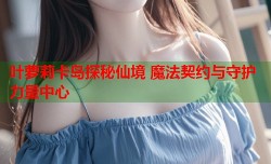 叶萝莉卡岛探秘仙境 魔法契约与守护力量中心