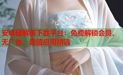 安卓破解版下载平台：免费解锁会员、无广告、超值应用精选