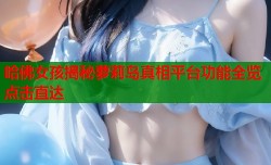 哈佛女孩揭秘萝莉岛真相平台功能全览点击直达