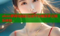 akon萝莉岛精彩互动平台畅享多元娱乐体验