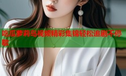 吃瓜萝莉岛视频精彩集锦轻松追剧不停歇
