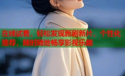 在线试看，轻松发现新剧新片，个性化推荐，随时随地畅享影视乐趣