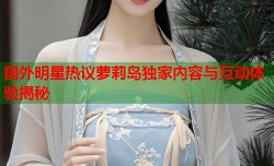 国外明星热议萝莉岛独家内容与互动体验揭秘