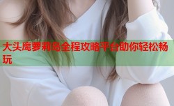 大头鹰萝莉岛全程攻略平台助你轻松畅玩